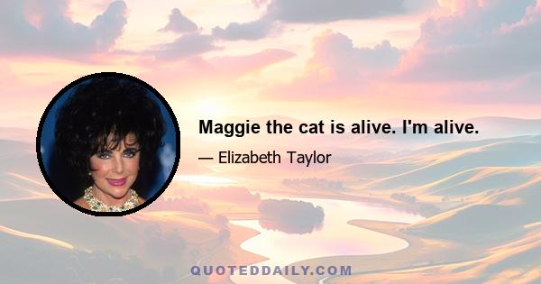 Maggie the cat is alive. I'm alive.