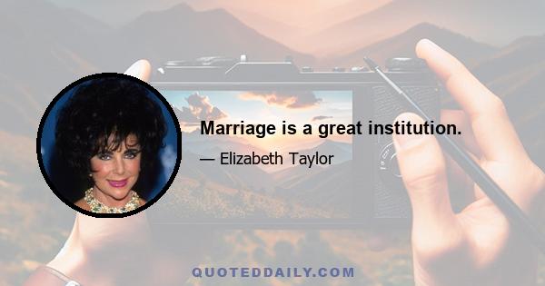 Marriage is a great institution.