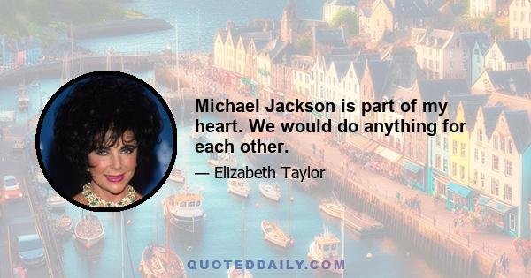 Michael Jackson is part of my heart. We would do anything for each other.