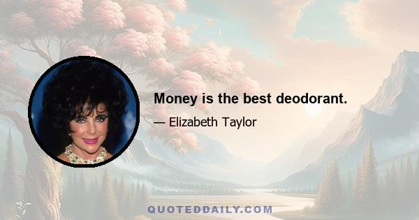 Money is the best deodorant.