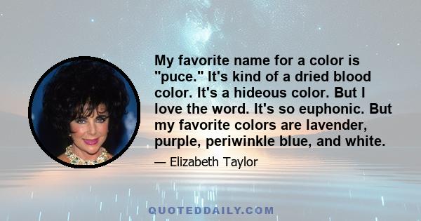 My favorite name for a color is puce. It's kind of a dried blood color. It's a hideous color. But I love the word. It's so euphonic. But my favorite colors are lavender, purple, periwinkle blue, and white.