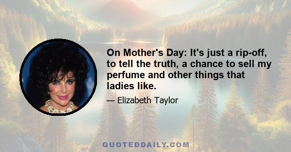 On Mother's Day: It's just a rip-off, to tell the truth, a chance to sell my perfume and other things that ladies like.