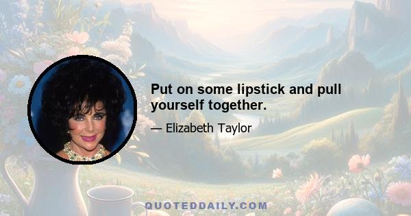 Put on some lipstick and pull yourself together.