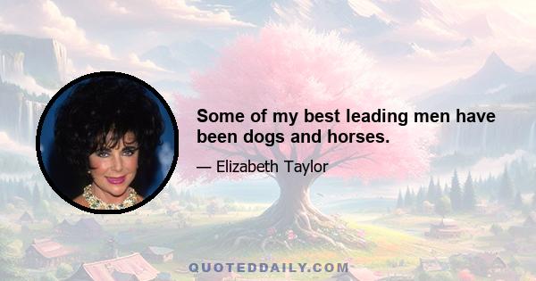 Some of my best leading men have been dogs and horses.