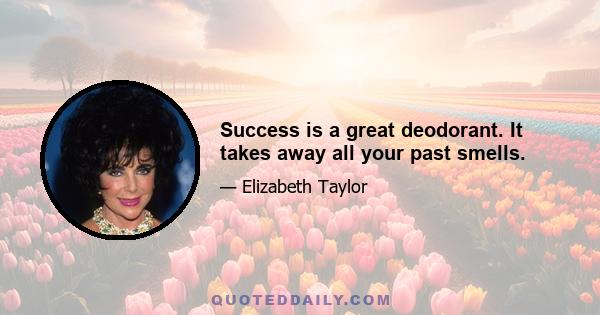 Success is a great deodorant. It takes away all your past smells.