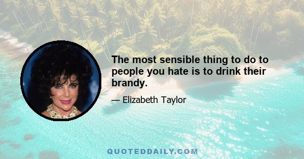 The most sensible thing to do to people you hate is to drink their brandy.