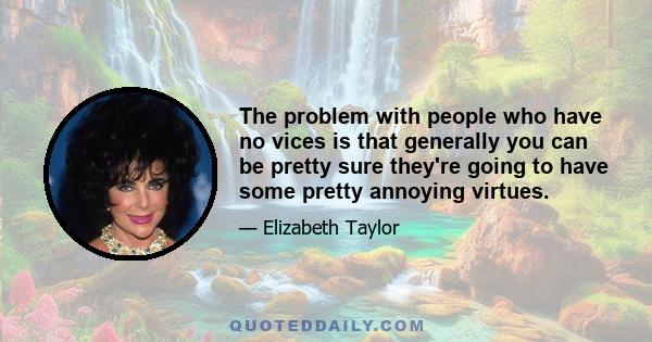 The problem with people who have no vices is that generally you can be pretty sure they're going to have some pretty annoying virtues.