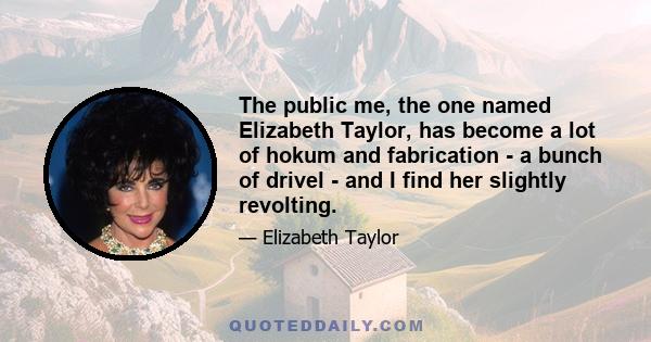 The public me, the one named Elizabeth Taylor, has become a lot of hokum and fabrication - a bunch of drivel - and I find her slightly revolting.