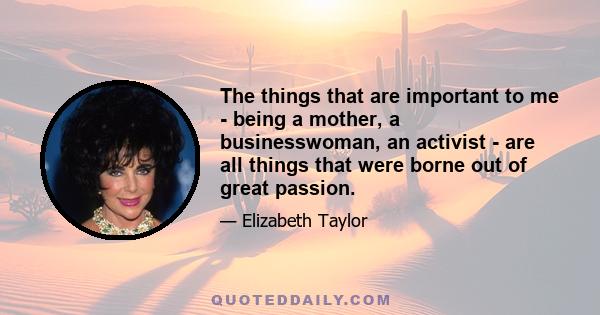 The things that are important to me - being a mother, a businesswoman, an activist - are all things that were borne out of great passion.