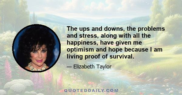 The ups and downs, the problems and stress, along with all the happiness, have given me optimism and hope because I am living proof of survival.