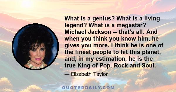 What is a genius? What is a living legend? What is a megastar? Michael Jackson -- that's all. And when you think you know him, he gives you more. I think he is one of the finest people to hit this planet, and, in my