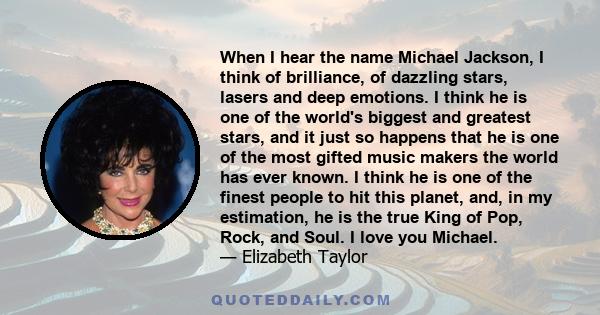 When I hear the name Michael Jackson, I think of brilliance, of dazzling stars, lasers and deep emotions. I think he is one of the world's biggest and greatest stars, and it just so happens that he is one of the most