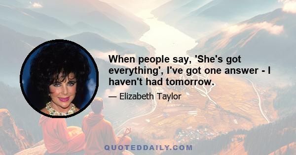 When people say, 'She's got everything', I've got one answer - I haven't had tomorrow.