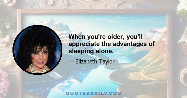 When you're older, you'll appreciate the advantages of sleeping alone.