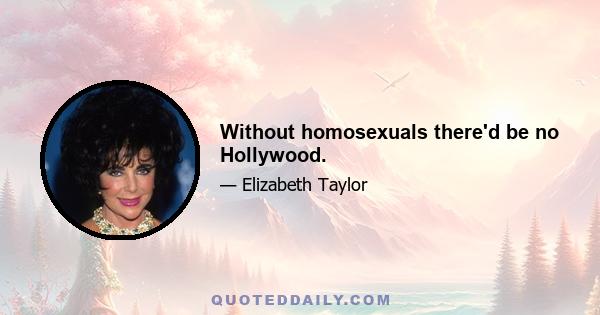 Without homosexuals there'd be no Hollywood.