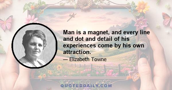 Man is a magnet, and every line and dot and detail of his experiences come by his own attraction.