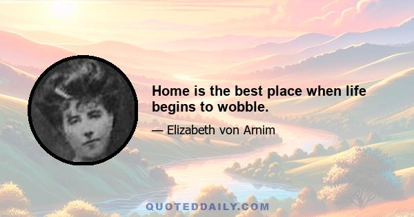 Home is the best place when life begins to wobble.