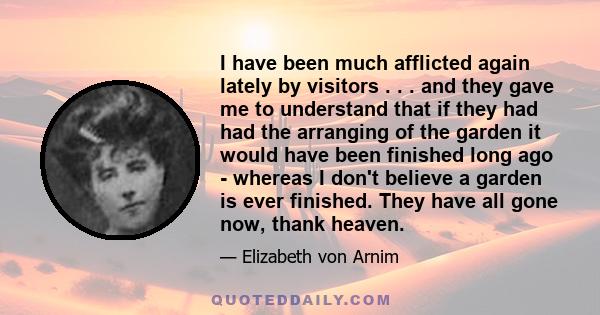 I have been much afflicted again lately by visitors . . . and they gave me to understand that if they had had the arranging of the garden it would have been finished long ago - whereas I don't believe a garden is ever