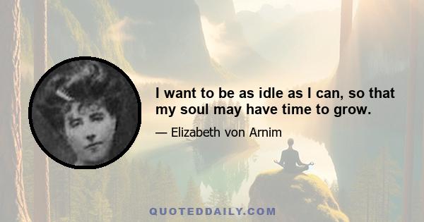 I want to be as idle as I can, so that my soul may have time to grow.