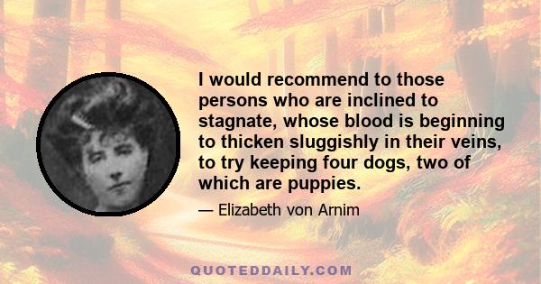 I would recommend to those persons who are inclined to stagnate, whose blood is beginning to thicken sluggishly in their veins, to try keeping four dogs, two of which are puppies.