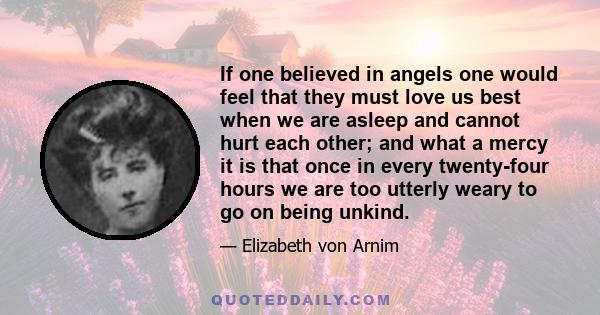 If one believed in angels one would feel that they must love us best when we are asleep and cannot hurt each other; and what a mercy it is that once in every twenty-four hours we are too utterly weary to go on being