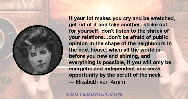 If your lot makes you cry and be wretched, get rid of it and take another; strike out for yourself; don't listen to the shriek of your relations...don't be afraid of public opinion in the shape of the neighbours in the