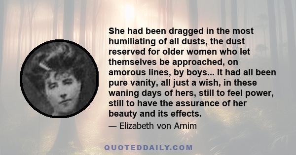 She had been dragged in the most humiliating of all dusts, the dust reserved for older women who let themselves be approached, on amorous lines, by boys... It had all been pure vanity, all just a wish, in these waning