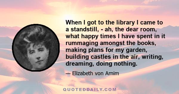 When I got to the library I came to a standstill, - ah, the dear room, what happy times I have spent in it rummaging amongst the books, making plans for my garden, building castles in the air, writing, dreaming, doing