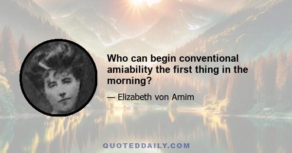 Who can begin conventional amiability the first thing in the morning?