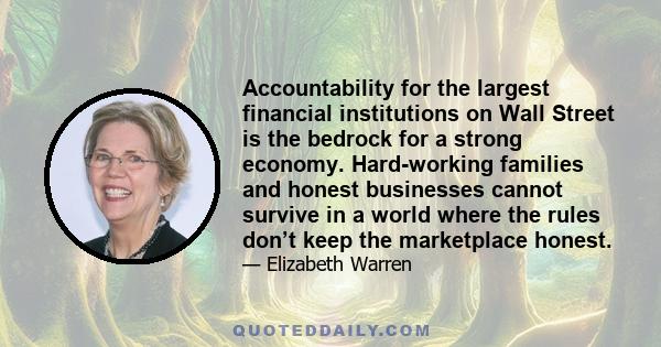 Accountability for the largest financial institutions on Wall Street is the bedrock for a strong economy. Hard-working families and honest businesses cannot survive in a world where the rules don’t keep the marketplace