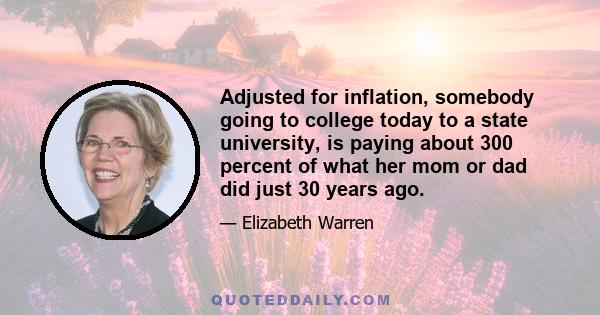 Adjusted for inflation, somebody going to college today to a state university, is paying about 300 percent of what her mom or dad did just 30 years ago.