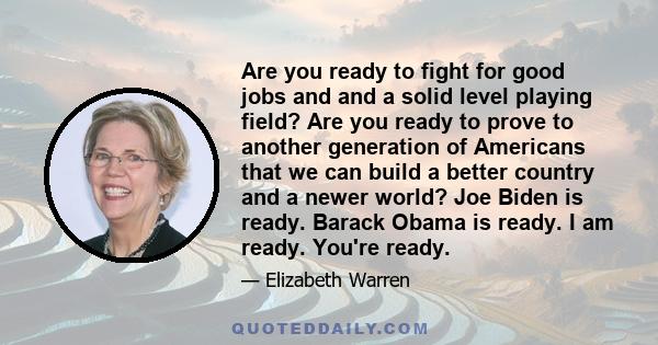 Are you ready to fight for good jobs and and a solid level playing field? Are you ready to prove to another generation of Americans that we can build a better country and a newer world? Joe Biden is ready. Barack Obama