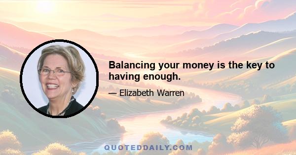 Balancing your money is the key to having enough.