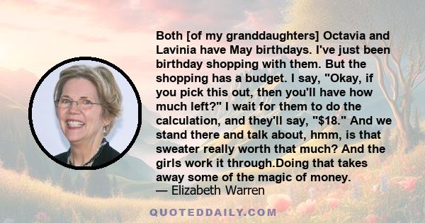 Both [of my granddaughters] Octavia and Lavinia have May birthdays. I've just been birthday shopping with them. But the shopping has a budget. I say, Okay, if you pick this out, then you'll have how much left? I wait