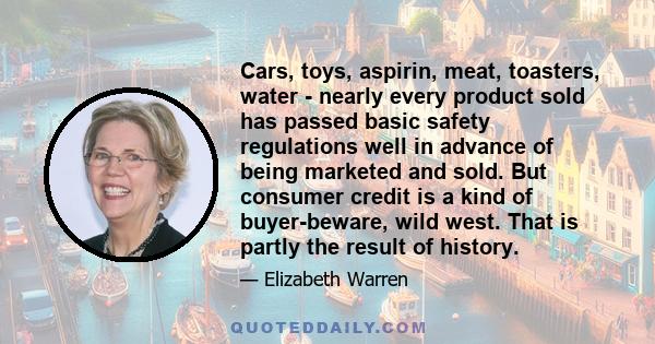 Cars, toys, aspirin, meat, toasters, water - nearly every product sold has passed basic safety regulations well in advance of being marketed and sold. But consumer credit is a kind of buyer-beware, wild west. That is