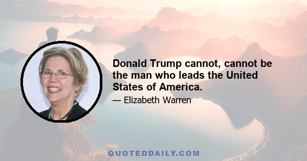 Donald Trump cannot, cannot be the man who leads the United States of America.