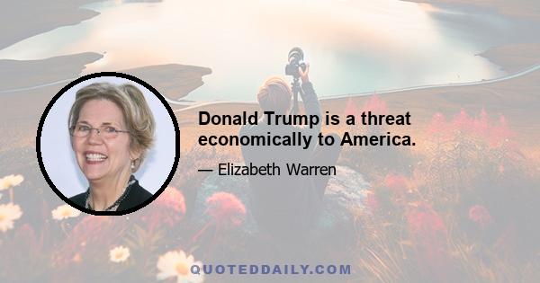 Donald Trump is a threat economically to America.