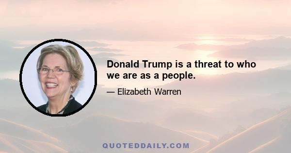 Donald Trump is a threat to who we are as a people.