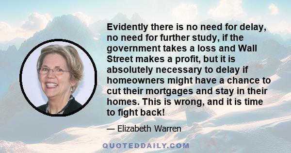 Evidently there is no need for delay, no need for further study, if the government takes a loss and Wall Street makes a profit, but it is absolutely necessary to delay if homeowners might have a chance to cut their