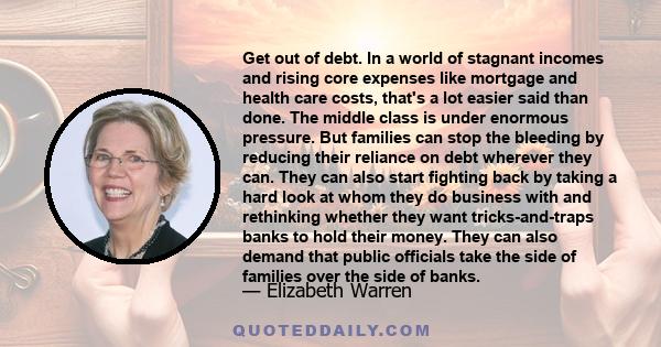 Get out of debt. In a world of stagnant incomes and rising core expenses like mortgage and health care costs, that's a lot easier said than done. The middle class is under enormous pressure. But families can stop the