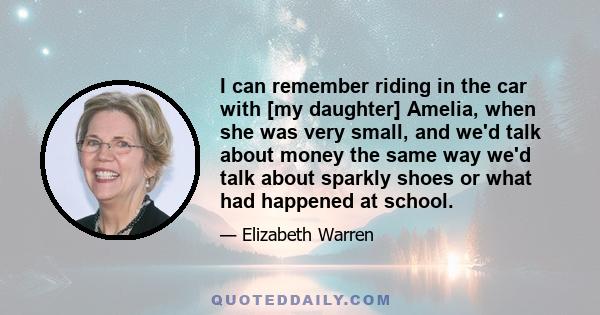 I can remember riding in the car with [my daughter] Amelia, when she was very small, and we'd talk about money the same way we'd talk about sparkly shoes or what had happened at school.