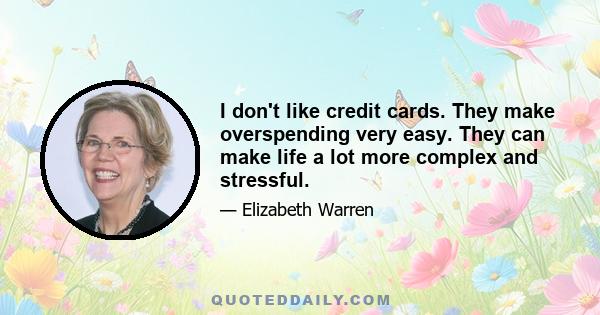 I don't like credit cards. They make overspending very easy. They can make life a lot more complex and stressful.