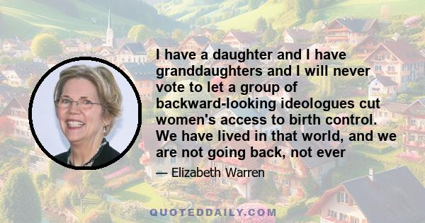 I have a daughter and I have granddaughters and I will never vote to let a group of backward-looking ideologues cut women's access to birth control. We have lived in that world, and we are not going back, not ever