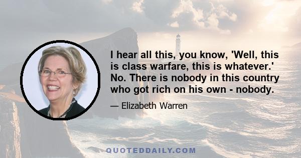 I hear all this, you know, 'Well, this is class warfare, this is whatever.' No. There is nobody in this country who got rich on his own - nobody.