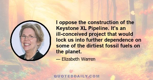 I oppose the construction of the Keystone XL Pipeline. It's an ill-conceived project that would lock us into further dependence on some of the dirtiest fossil fuels on the planet.