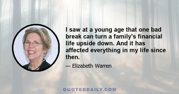 I saw at a young age that one bad break can turn a family's financial life upside down. And it has affected everything in my life since then.