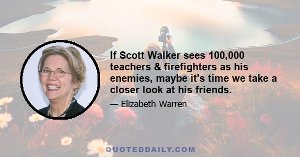 If Scott Walker sees 100,000 teachers & firefighters as his enemies, maybe it's time we take a closer look at his friends.