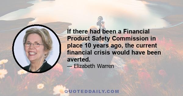 If there had been a Financial Product Safety Commission in place 10 years ago, the current financial crisis would have been averted.