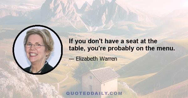 If you don't have a seat at the table, you're probably on the menu.