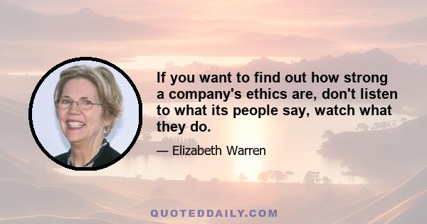 If you want to find out how strong a company's ethics are, don't listen to what its people say, watch what they do.